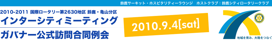 2010-2011 国際ロータリー第2630地区 鈴鹿・亀山分区
インターシティミーティング・ガバナー公式訪問合同例会